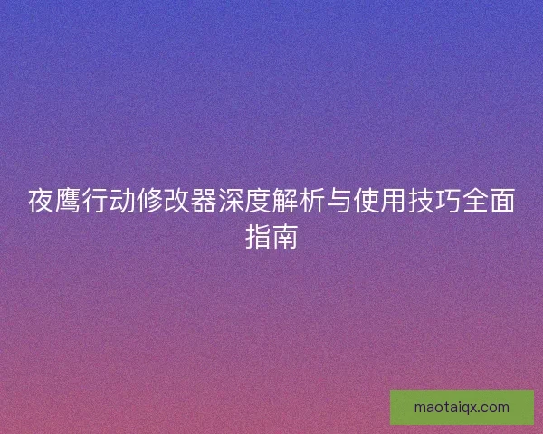 夜鹰行动修改器深度解析与使用技巧全面指南