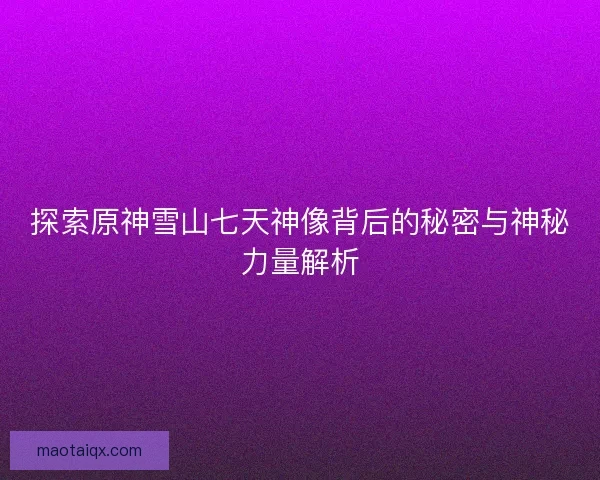 探索原神雪山七天神像背后的秘密与神秘力量解析