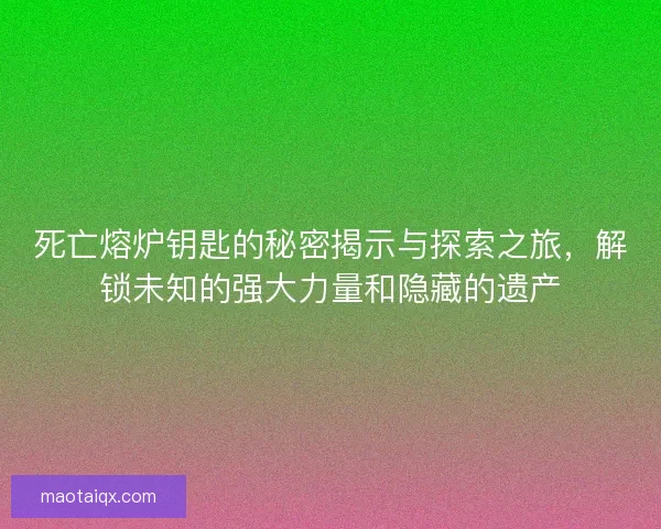 死亡熔炉钥匙的秘密揭示与探索之旅，解锁未知的强大力量和隐藏的遗产