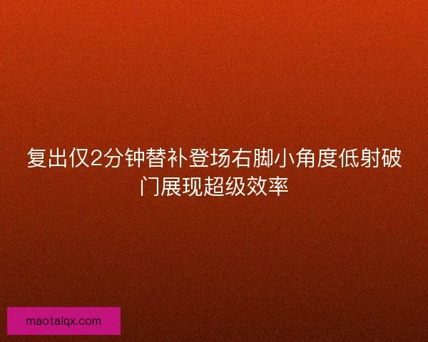 复出仅2分钟替补登场右脚小角度低射破门展现超级效率