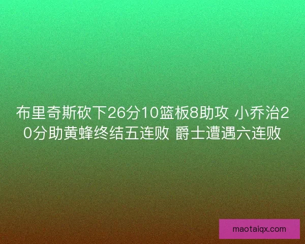 布里奇斯砍下26分10篮板8助攻 小乔治20分助黄蜂终结五连败 爵士遭遇六连败