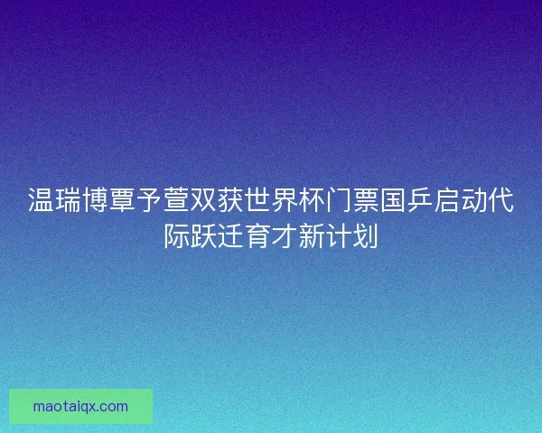 温瑞博覃予萱双获世界杯门票国乒启动代际跃迁育才新计划