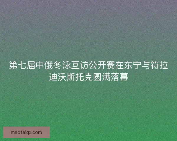 第七届中俄冬泳互访公开赛在东宁与符拉迪沃斯托克圆满落幕