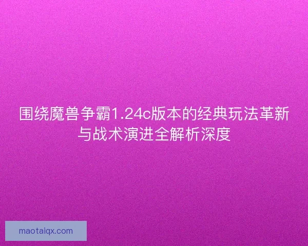 围绕魔兽争霸1.24c版本的经典玩法革新与战术演进全解析深度