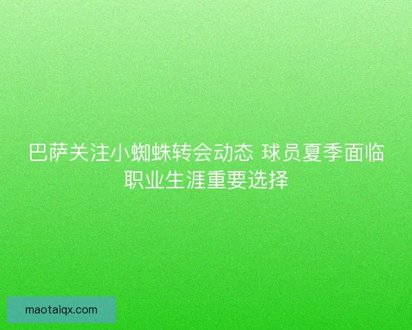 巴萨关注小蜘蛛转会动态 球员夏季面临职业生涯重要选择