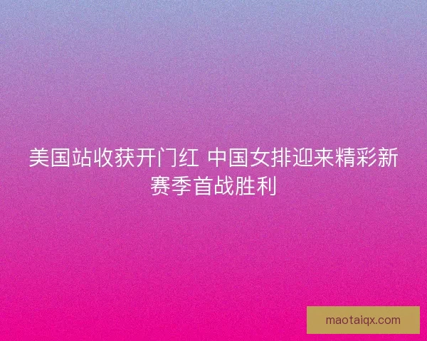 美国站收获开门红 中国女排迎来精彩新赛季首战胜利