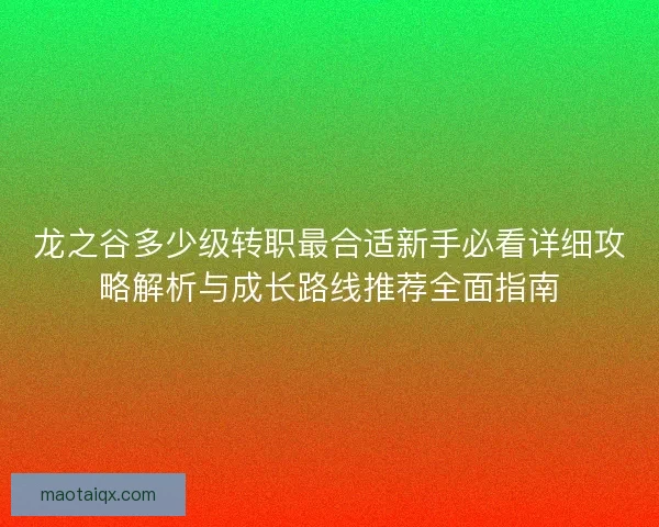龙之谷多少级转职最合适新手必看详细攻略解析与成长路线推荐全面指南