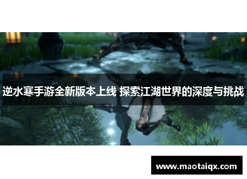 逆水寒手游全新版本上线 探索江湖世界的深度与挑战